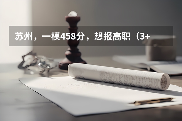苏州,一模458分,想报高职(3+2大专)哪个学校好点,各校的强项学科是什么?希望能详细一点,谢谢