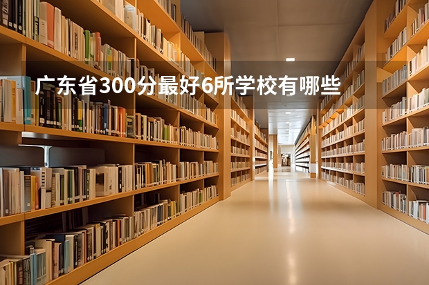 广东省300分最好6所学校有哪些