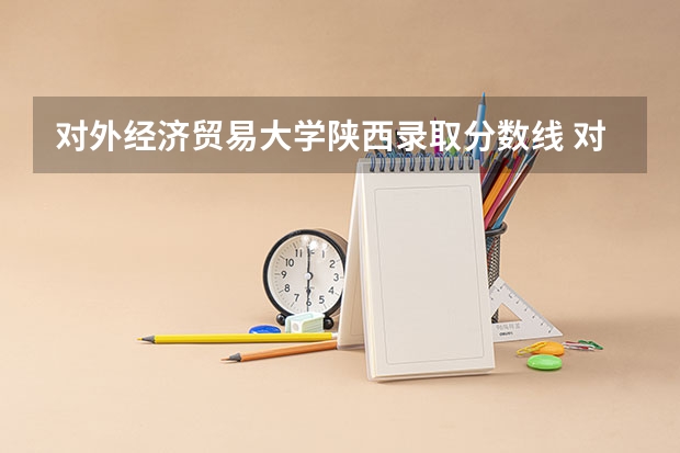 对外经济贸易大学陕西录取分数线 对外经济贸易大学陕西招生人数多少