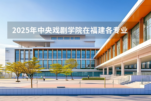2025年中央戏剧学院在福建各专业都招多少人