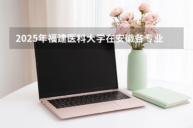 2025年福建医科大学在安徽各专业都招多少人