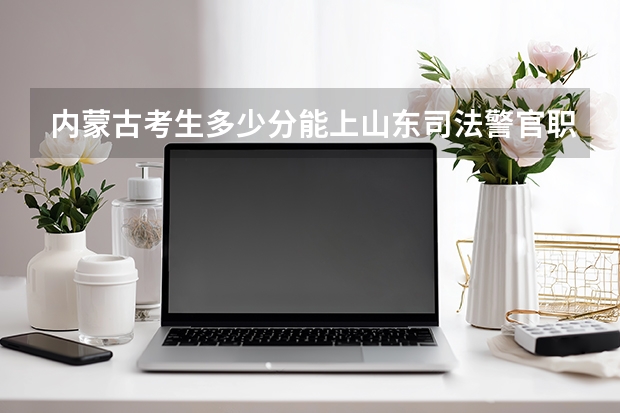 内蒙古考生多少分能上山东司法警官职业学院