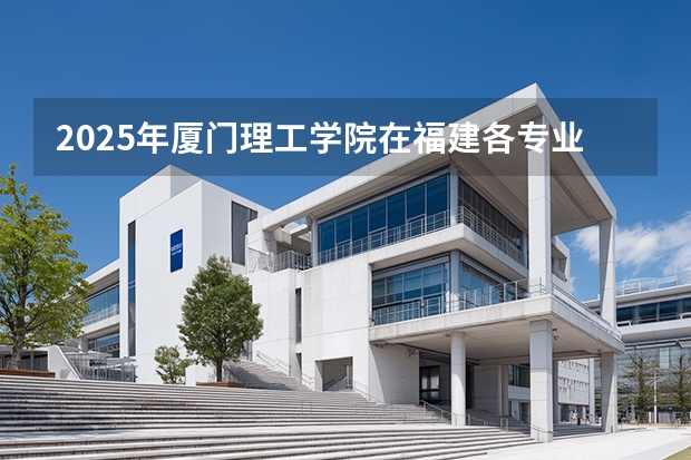 2025年厦门理工学院在福建各专业都招多少人