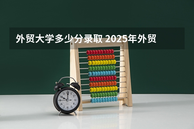 外贸大学多少分录取 2025年外贸大学录取分数线