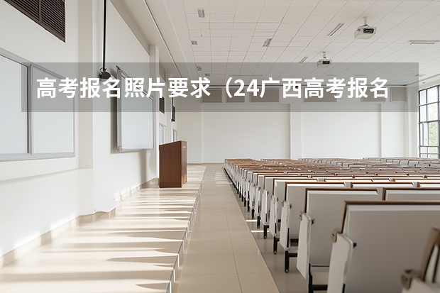 高考报名照片要求（24广西高考报名?可上传报名照片！）