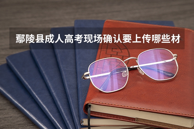 鄢陵县成人高考现场确认要上传哪些材料?