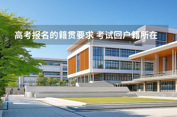 高考报名的籍贯要求 考试回户籍所在地还是籍贯所在地