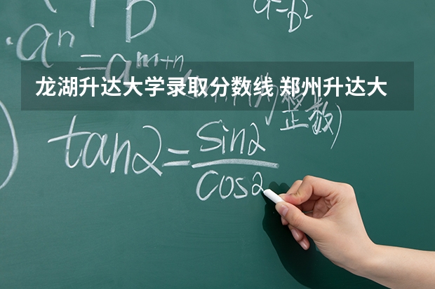 龙湖升达大学录取分数线 郑州升达大学2025录取分数线