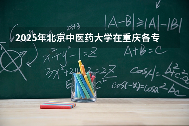 2025年北京中医药大学在重庆各专业都招多少人