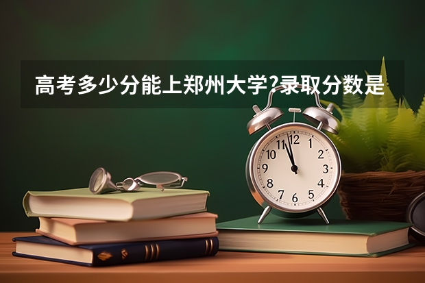 高考多少分能上郑州大学?录取分数是多少?