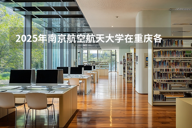 2025年南京航空航天大学在重庆各专业都招多少人