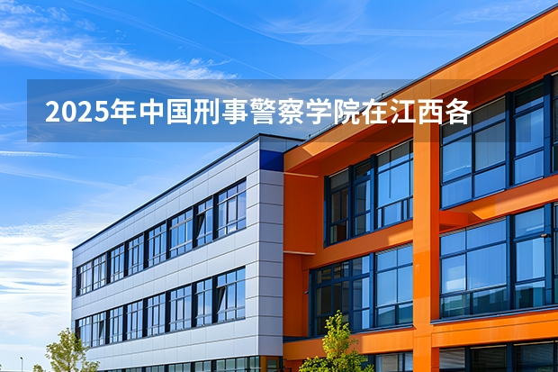 2025年中国刑事警察学院在江西各专业都招多少人