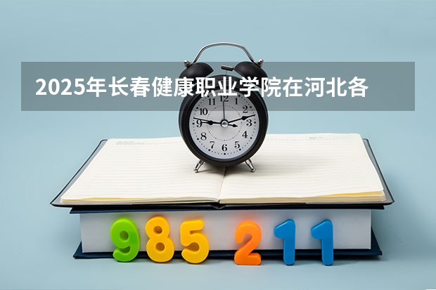 2025年长春健康职业学院在河北各专业都招多少人