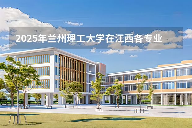 2025年兰州理工大学在江西各专业都招多少人