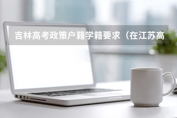 吉林高考政策户籍学籍要求（在江苏高考对户口的要求谢谢我刚刚入了江苏的户口，父母户口都是外省）