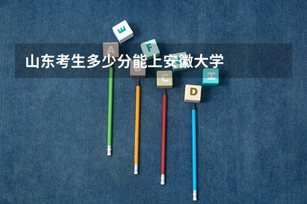 山东考生多少分能上安徽大学
