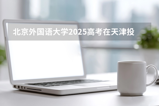 北京外国语大学2025高考在天津投档分数线