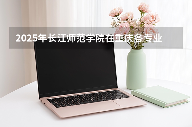 2025年长江师范学院在重庆各专业都招多少人