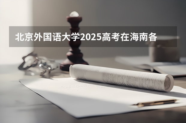 北京外国语大学2025高考在海南各批次选科要求如何