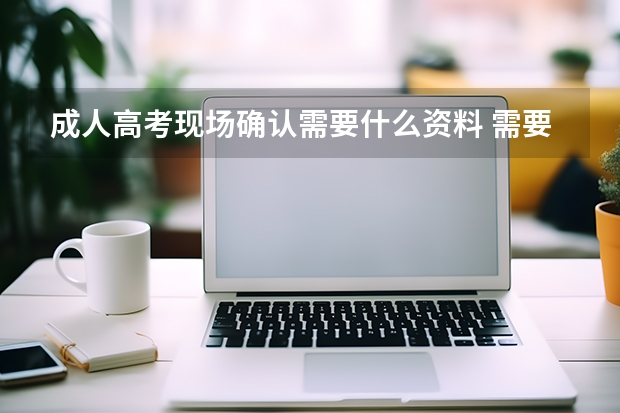 成人高考现场确认需要什么资料 需要本人去吗