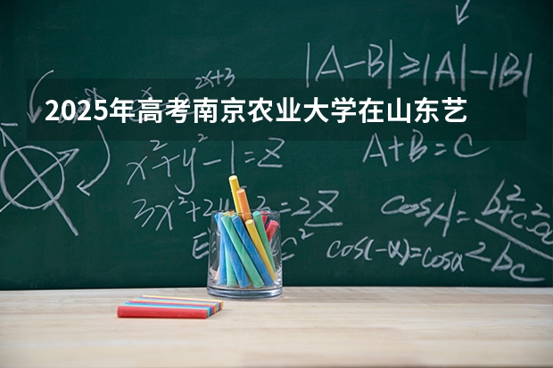 2025年高考南京农业大学在山东艺术类投档分数线总汇