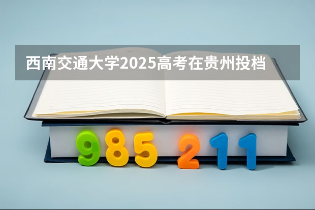 西南交通大学2025高考在贵州投档分数线