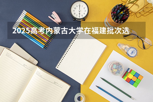 2025高考内蒙古大学在福建批次选科要求有哪些