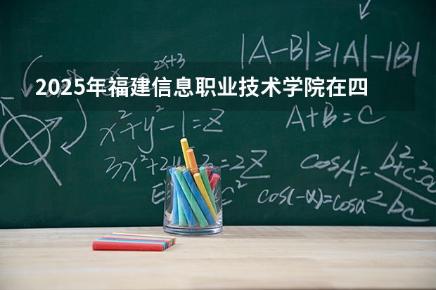 2025年福建信息职业技术学院在四川各专业都招多少人