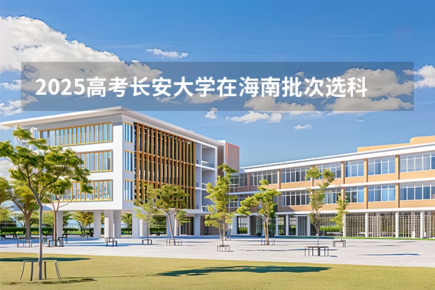 2025高考长安大学在海南批次选科要求有哪些