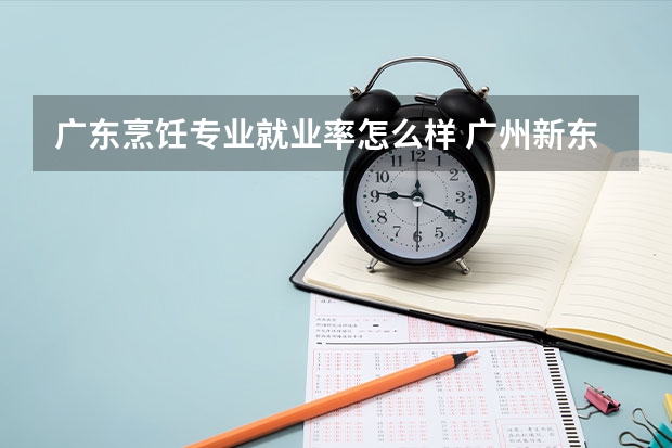 广东烹饪专业就业率怎么样 广州新东方烹饪学校的专业设置