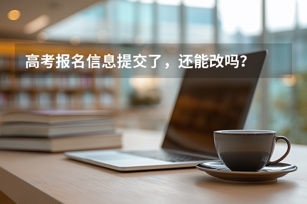 高考报名信息提交了，还能改吗？