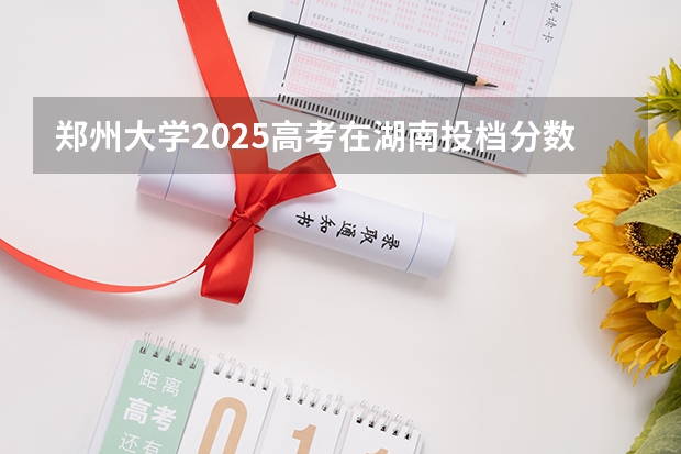 郑州大学2025高考在湖南投档分数线