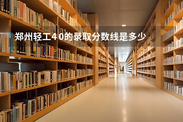 郑州轻工4 0的录取分数线是多少