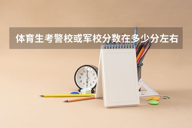 体育生考警校或军校分数在多少分左右