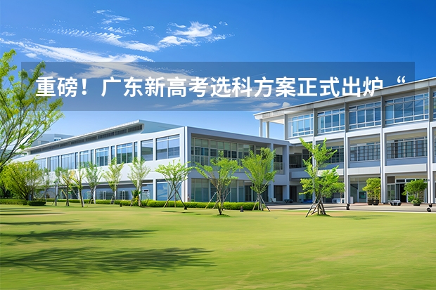 重磅！广东新高考选科方案正式出炉“3+1+2”物理、历史二选一（广东高考专业选择最佳方案）
