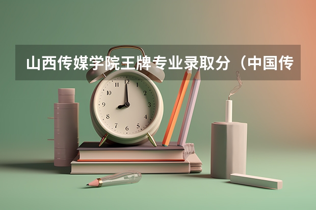山西传媒学院王牌专业录取分（中国传媒大学山西分数线）