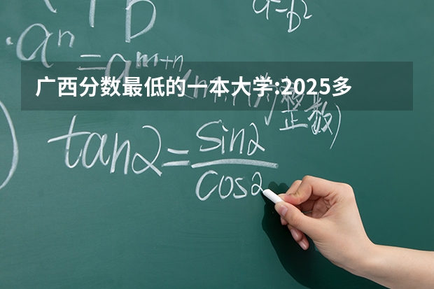广西分数最低的一本大学:2025多少分可以上?