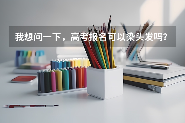 我想问一下，高考报名可以染头发吗？