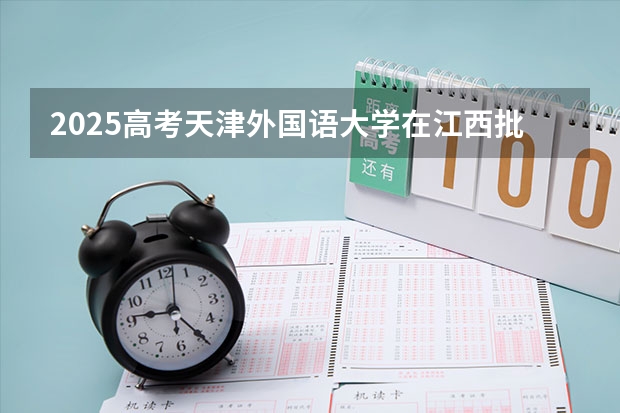 2025高考天津外国语大学在江西批次选科要求有哪些