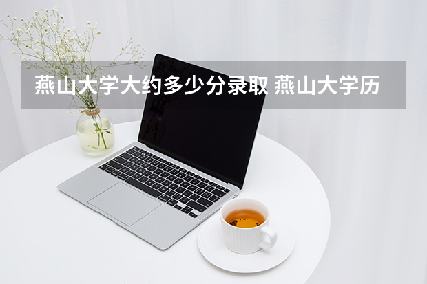 燕山大学大约多少分录取 燕山大学历年录取分数线一览