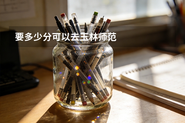 要多少分可以去玉林师范