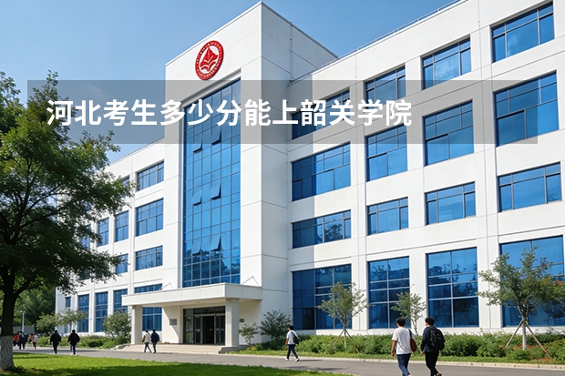 河北考生多少分能上韶关学院