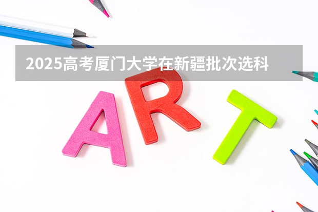 2025高考厦门大学在新疆批次选科要求有哪些