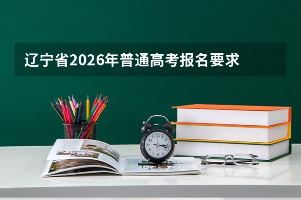 辽宁省2026年普通高考报名要求 2026年辽宁高考报名开始