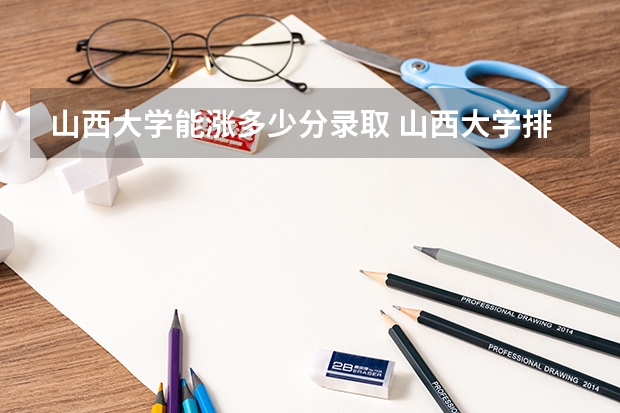山西大学能涨多少分录取 山西大学排名及录取分数线