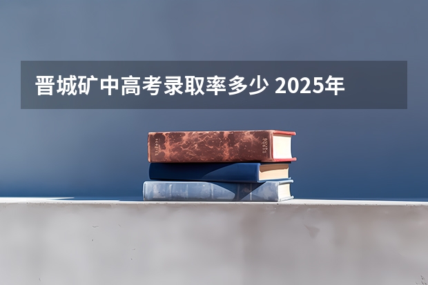晋城矿中高考录取率多少 2025年晋城一中高考录取情况