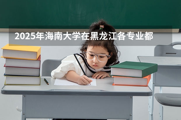 2025年海南大学在黑龙江各专业都招多少人（2026参考）