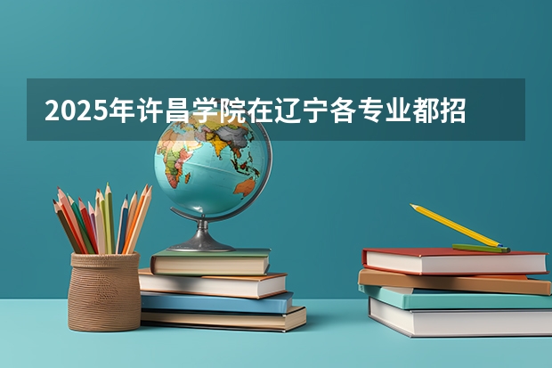 2025年许昌学院在辽宁各专业都招多少人（2026参考）