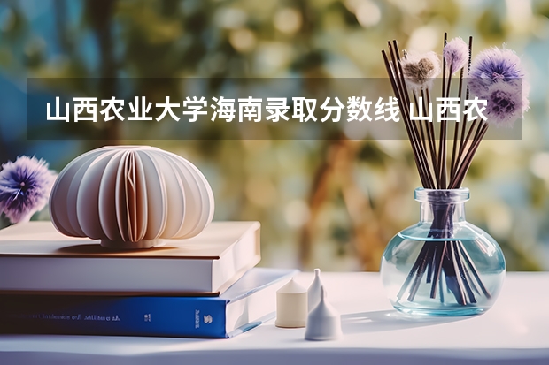 山西农业大学海南录取分数线 山西农业大学海南招生人数多少