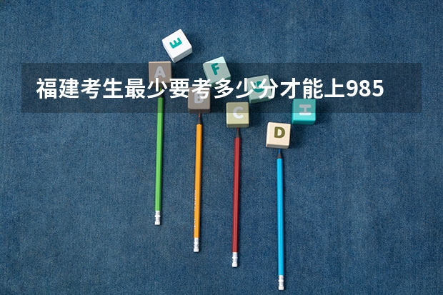 福建考生最少要考多少分才能上985，211？